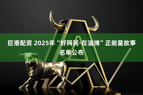 巨港配资 2025年“好网民·在淄博”正能量故事名单公布