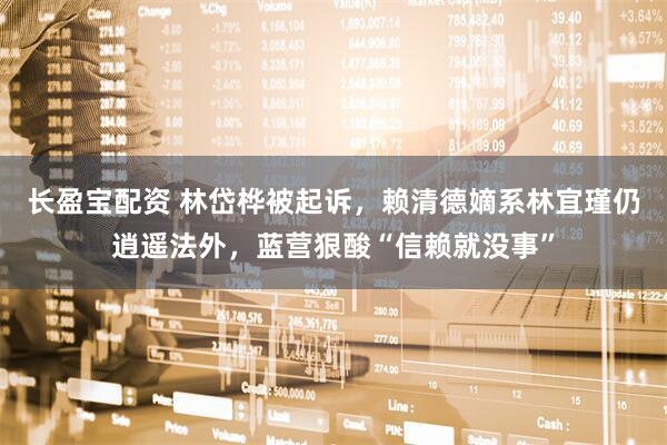 长盈宝配资 林岱桦被起诉，赖清德嫡系林宜瑾仍逍遥法外，蓝营狠酸“信赖就没事”