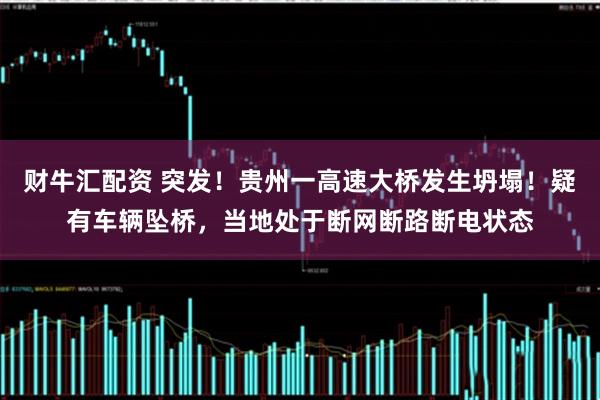 财牛汇配资 突发！贵州一高速大桥发生坍塌！疑有车辆坠桥，当地处于断网断路断电状态
