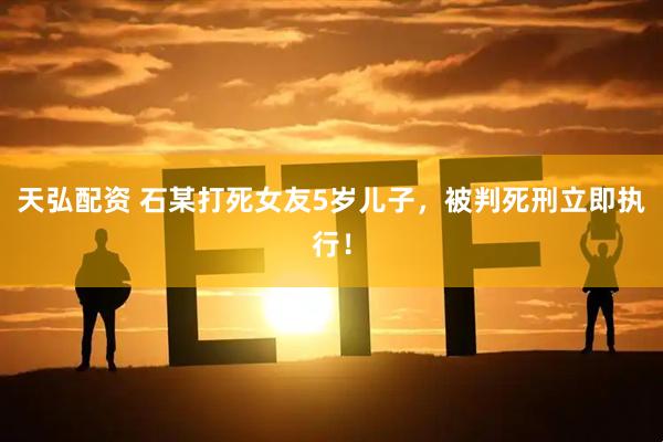 天弘配资 石某打死女友5岁儿子，被判死刑立即执行！