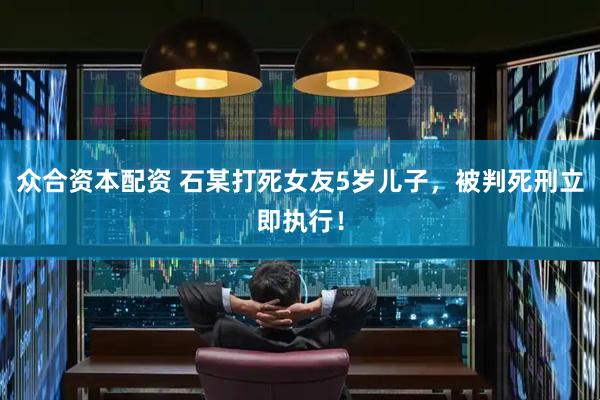 众合资本配资 石某打死女友5岁儿子，被判死刑立即执行！