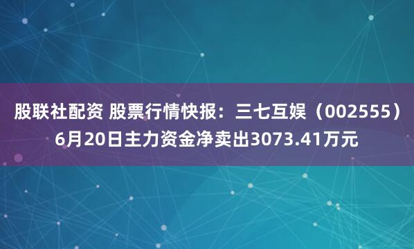 股联社配资 股票行情快报：三七互娱（002555）6月20日主力资金净卖出3073.41万元