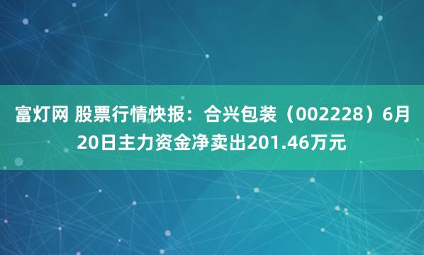 富灯网 股票行情快报：合兴包装（002228）6月20日主力资金净卖出201.46万元