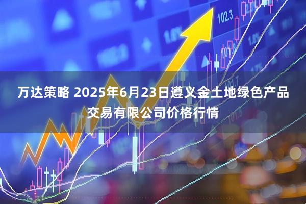 万达策略 2025年6月23日遵义金土地绿色产品交易有限公司价格行情