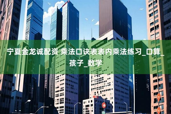 宁夏金龙诚配资 乘法口诀表表内乘法练习_口算_孩子_数学