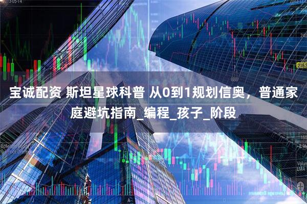 宝诚配资 斯坦星球科普 从0到1规划信奥，普通家庭避坑指南_编程_孩子_阶段