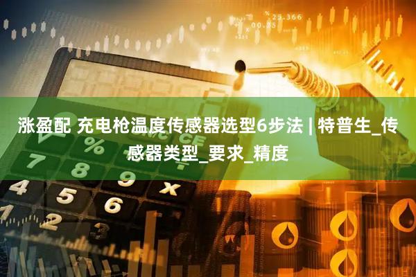 涨盈配 充电枪温度传感器选型6步法 | 特普生_传感器类型_要求_精度