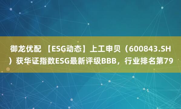 御龙优配 【ESG动态】上工申贝（600843.SH）获华证指数ESG最新评级BBB，行业排名第79