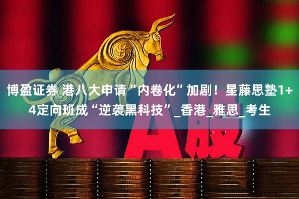 博盈证券 港八大申请“内卷化”加剧！星藤思塾1+4定向班成“逆袭黑科技”_香港_雅思_考生