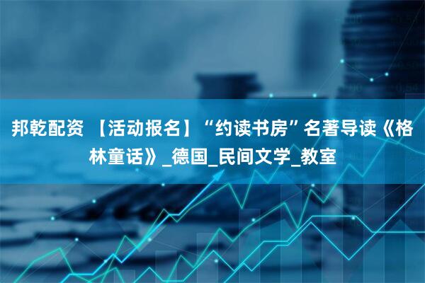 邦乾配资 【活动报名】“约读书房”名著导读《格林童话》_德国_民间文学_教室