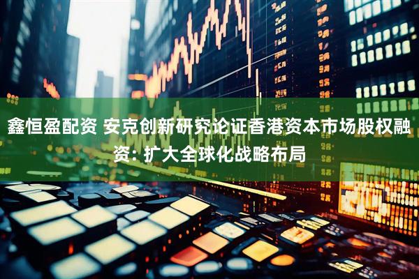 鑫恒盈配资 安克创新研究论证香港资本市场股权融资: 扩大全球化战略布局