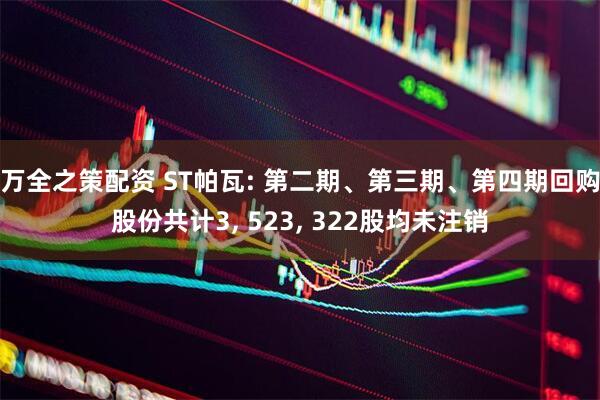 万全之策配资 ST帕瓦: 第二期、第三期、第四期回购股份共计3, 523, 322股均未注销