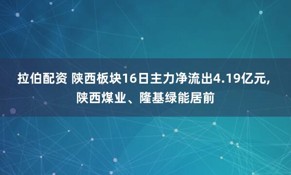 拉伯配资 陕西板块16日主力净流出4.19亿元, 陕西煤业、隆基绿能居前