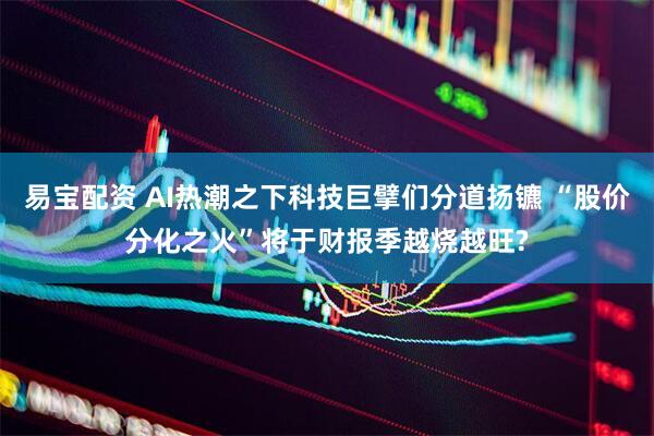易宝配资 AI热潮之下科技巨擘们分道扬镳 “股价分化之火”将于财报季越烧越旺?