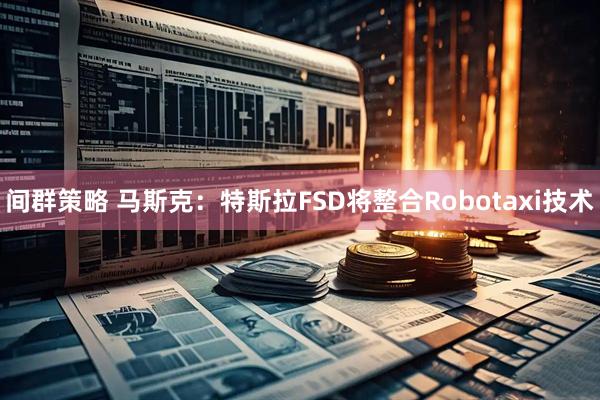 间群策略 马斯克：特斯拉FSD将整合Robotaxi技术
