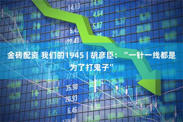 金砖配资 我们的1945 | 胡彦臣：“一针一线都是为了打鬼子”