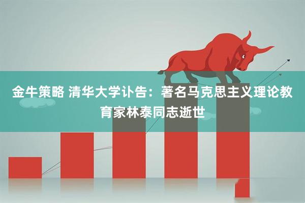 金牛策略 清华大学讣告：著名马克思主义理论教育家林泰同志逝世