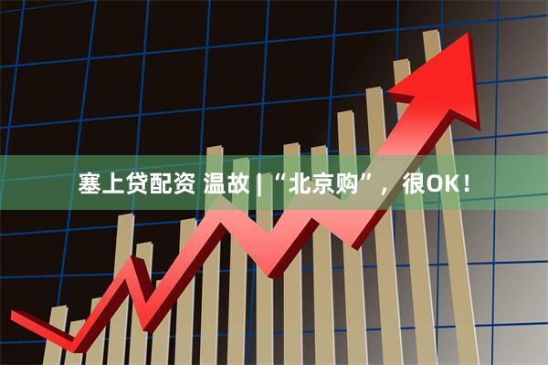 塞上贷配资 温故 | “北京购”，很OK！