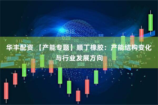 华丰配资 【产能专题】顺丁橡胶：产能结构变化与行业发展方向