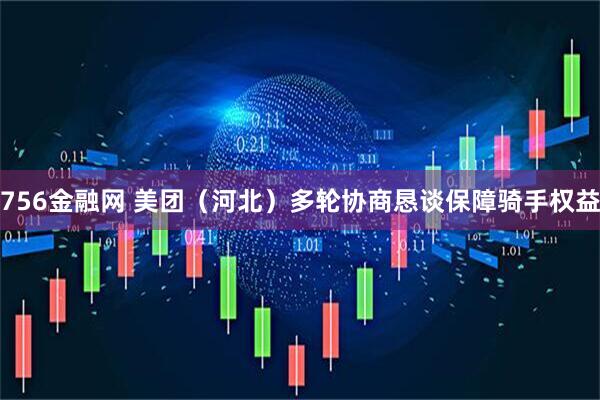 756金融网 美团（河北）多轮协商恳谈保障骑手权益