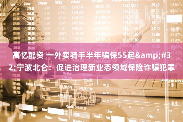 高忆配资 一外卖骑手半年骗保55起&#32;宁波北仑：促进治理新业态领域保险诈骗犯罪
