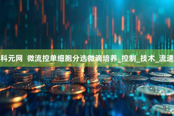 科元网  微流控单细胞分选微滴培养_控制_技术_流速