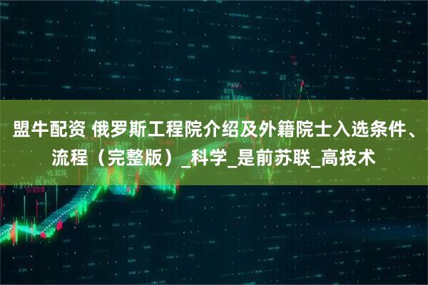 盟牛配资 俄罗斯工程院介绍及外籍院士入选条件、流程（完整版）_科学_是前苏联_高技术