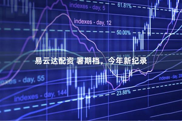 易云达配资 暑期档，今年新纪录