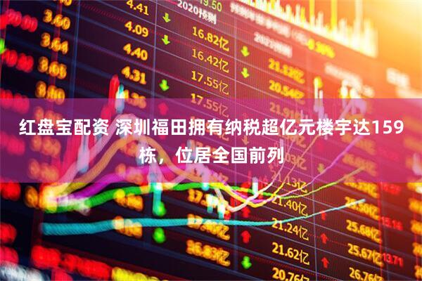 红盘宝配资 深圳福田拥有纳税超亿元楼宇达159栋，位居全国前列