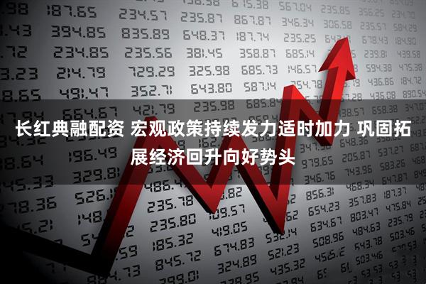 长红典融配资 宏观政策持续发力适时加力 巩固拓展经济回升向好势头