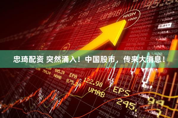 忠琦配资 突然涌入！中国股市，传来大消息！