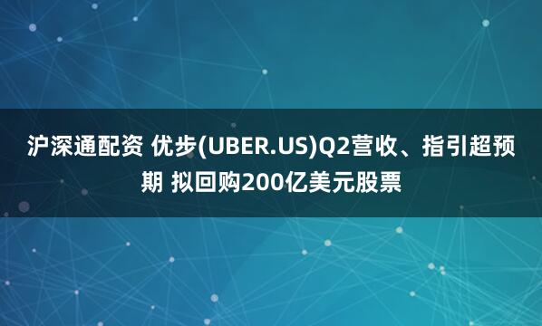 沪深通配资 优步(UBER.US)Q2营收、指引超预期 拟回购200亿美元股票