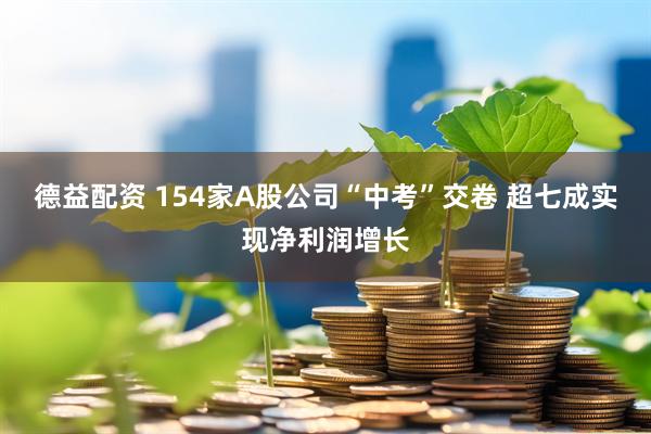 德益配资 154家A股公司“中考”交卷 超七成实现净利润增长