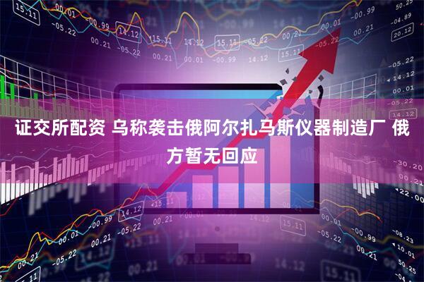 证交所配资 乌称袭击俄阿尔扎马斯仪器制造厂 俄方暂无回应