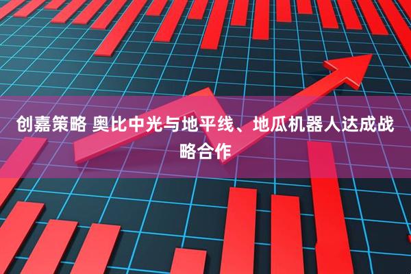 创嘉策略 奥比中光与地平线、地瓜机器人达成战略合作
