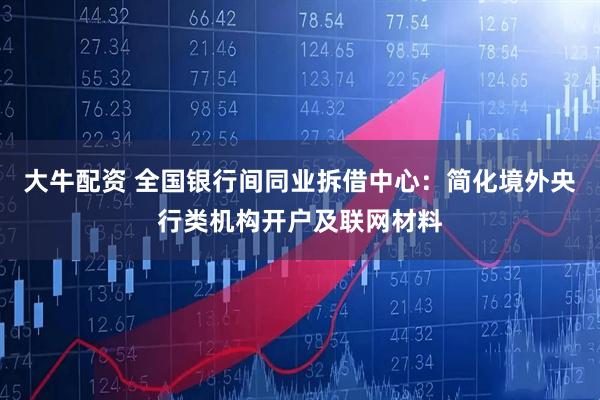 大牛配资 全国银行间同业拆借中心：简化境外央行类机构开户及联网材料