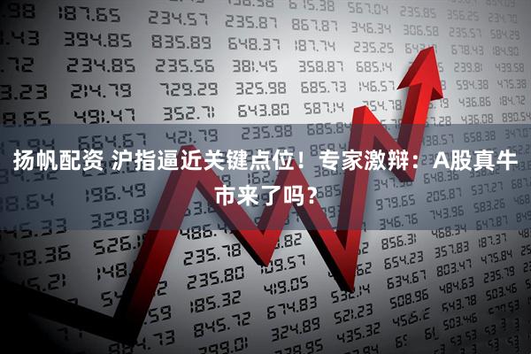 扬帆配资 沪指逼近关键点位！专家激辩：A股真牛市来了吗？