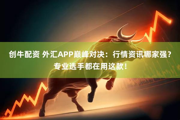 创牛配资 外汇APP巅峰对决：行情资讯哪家强？专业选手都在用这款！
