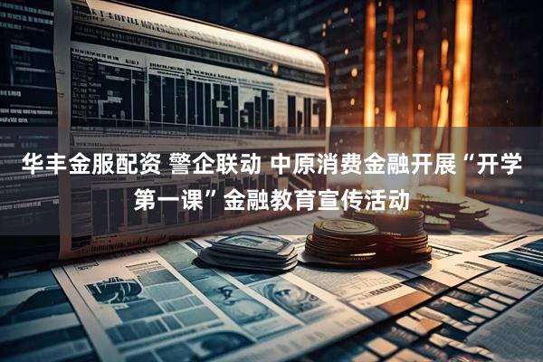 华丰金服配资 警企联动 中原消费金融开展“开学第一课”金融教育宣传活动
