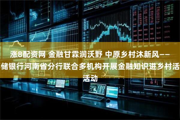 涨8配资网 金融甘霖润沃野 中原乡村沐新风——邮储银行河南省分行联合多机构开展金融知识进乡村活动