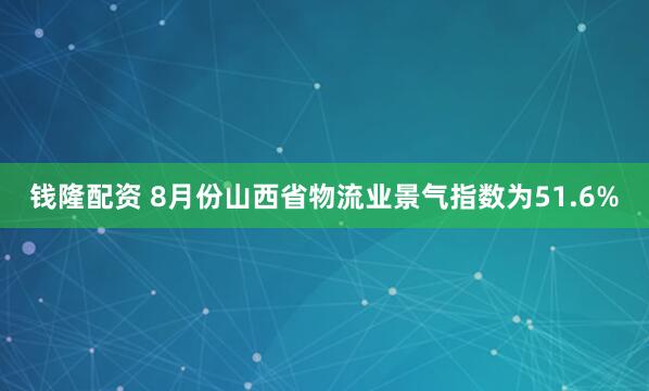 钱隆配资 8月份山西省物流业景气指数为51.6%