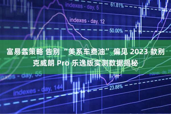 富易螽策略 告别 “美系车费油” 偏见 2023 款别克威朗 Pro 乐逸版实测数据揭秘