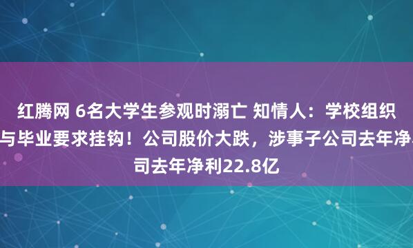 红腾网 6名大学生参观时溺亡 知情人:学校组织的实习,与毕业要求挂钩!公司股价大跌,涉事子公司去年净利22.8亿