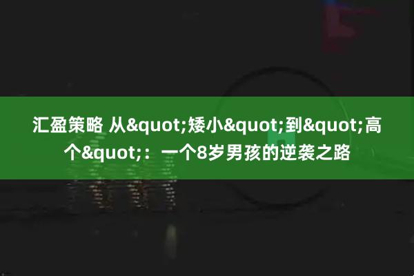 汇盈策略 从&quot;矮小&quot;到&quot;高个&quot;：一个8岁男孩的逆袭之路