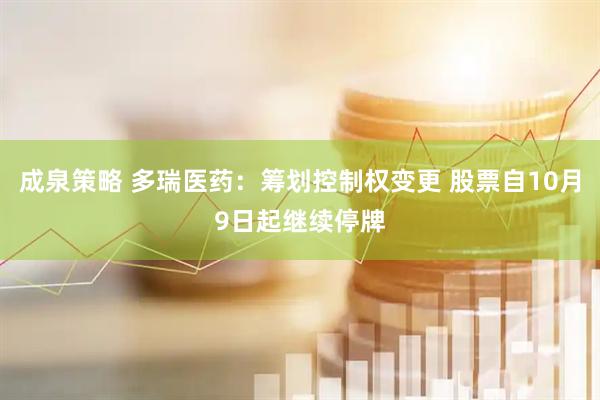 成泉策略 多瑞医药:筹划控制权变更 股票自10月9日起继续停牌