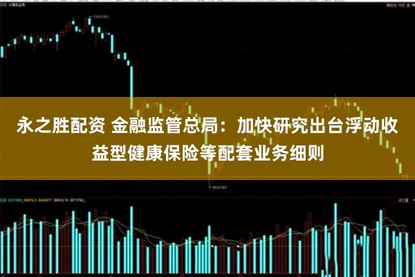 永之胜配资 金融监管总局：加快研究出台浮动收益型健康保险等配套业务细则