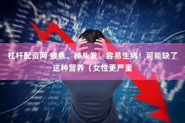 杠杆配资网 疲惫、掉头发、容易生病！可能缺了这种营养（女性更严重
