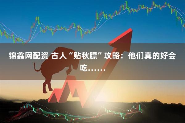 锦鑫网配资 古人“贴秋膘”攻略:他们真的好会吃……