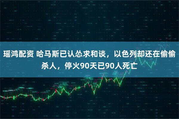 瑶鸿配资 哈马斯已认怂求和谈,以色列却还在偷偷杀人,停火90天已90人死亡