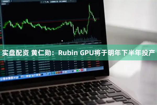 实盘配资 黄仁勋：Rubin GPU将于明年下半年投产
